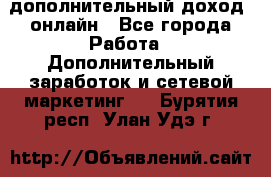 дополнительный доход  онлайн - Все города Работа » Дополнительный заработок и сетевой маркетинг   . Бурятия респ.,Улан-Удэ г.